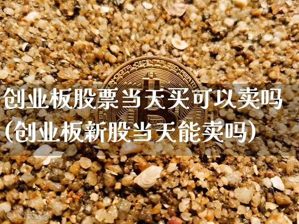 创业板股票当天买可以卖吗(创业板新股当天能卖吗)_https://www.xjzxxn66.com_比特币_第1张