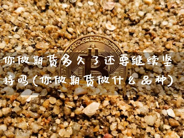 你做期货多久了还要继续坚持吗(你做期货做什么品种)_https://www.xjzxxn66.com_币圈资讯_第1张