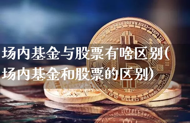场内基金与股票有啥区别(场内基金和股票的区别)_https://www.xjzxxn66.com_币圈资讯_第1张