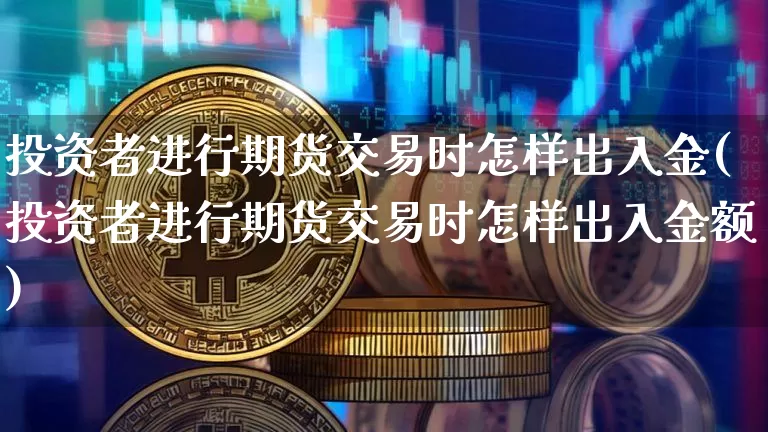 投资者进行期货交易时怎样出入金(投资者进行期货交易时怎样出入金额)_https://www.xjzxxn66.com_以太坊_第1张