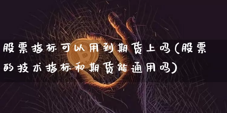 股票指标可以用到期货上吗(股票的技术指标和期货能通用吗)_https://www.xjzxxn66.com_区块链_第1张