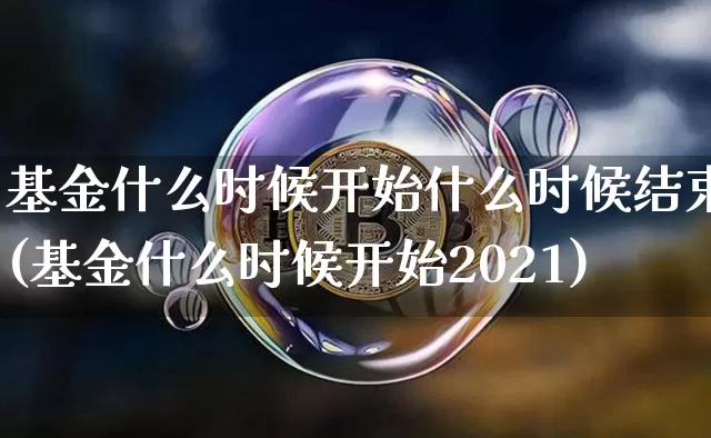 基金什么时候开始什么时候结束(基金什么时候开始2021)_币圈资讯_第1张_相聚币圈 基金什么时候开始什么时候结束(基金什么时候开始2021)_https://www.xjzxxn66.com_币圈资讯_第1张