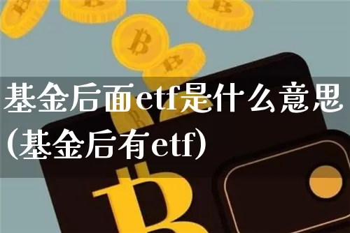 基金后面etf是什么意思(基金后有etf)_以太坊_第1张_相聚币圈 基金后面etf是什么意思(基金后有etf)_https://www.xjzxxn66.com_以太坊_第1张