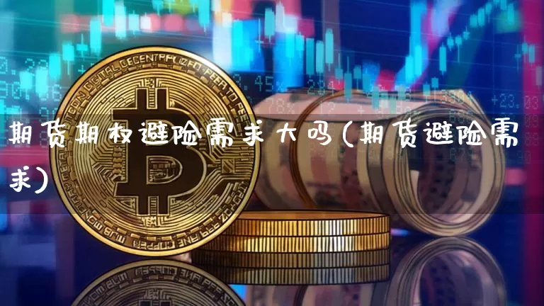 期货期权避险需求大吗(期货避险需求)_https://www.xjzxxn66.com_未分类_第1张