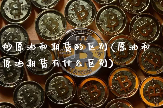 炒原油和期货的区别(原油和原油期货有什么区别)_币圈资讯_第1张_相聚币圈 炒原油和期货的区别(原油和原油期货有什么区别)_https://www.xjzxxn66.com_币圈资讯_第1张