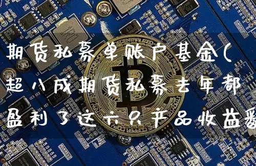 期货私募单账户基金(超八成期货私募去年都盈利了这六只产品收益翻倍)_https://www.xjzxxn66.com_币圈资讯_第1张