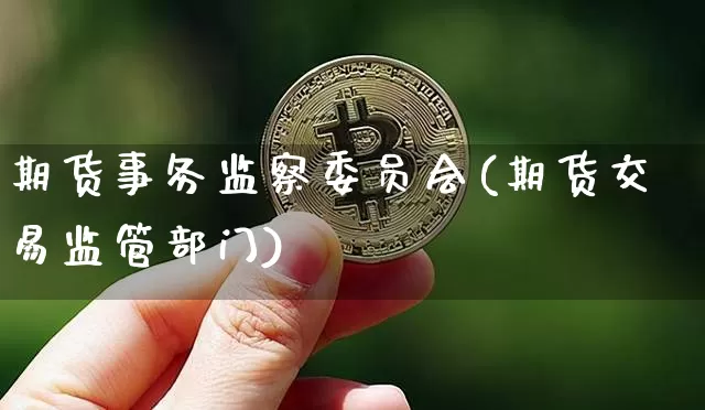 期货事务监察委员会(期货交易监管部门)_https://www.xjzxxn66.com_币圈资讯_第1张