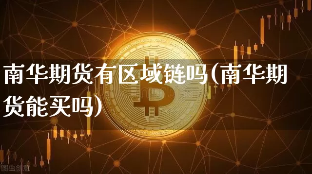 南华期货有区域链吗(南华期货能买吗)_https://www.xjzxxn66.com_区块链_第1张