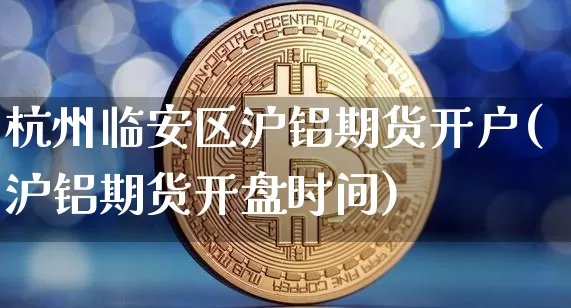 杭州临安区沪铝期货开户(沪铝期货开盘时间)_https://www.xjzxxn66.com_币圈资讯_第1张