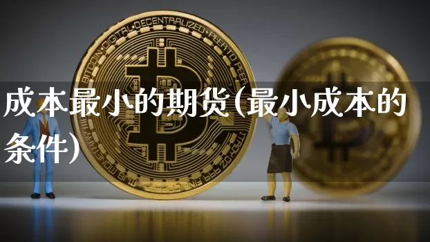 成本最小的期货(最小成本的条件)_https://www.xjzxxn66.com_未分类_第1张