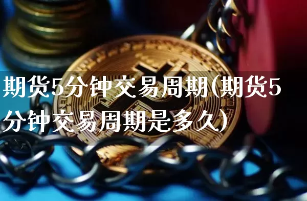 期货5分钟交易周期(期货5分钟交易周期是多久)_币圈资讯_第1张_相聚币圈 期货5分钟交易周期(期货5分钟交易周期是多久)_https://www.xjzxxn66.com_币圈资讯_第1张