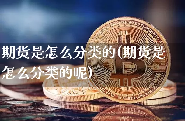 期货是怎么分类的(期货是怎么分类的呢)_https://www.xjzxxn66.com_以太坊_第1张
