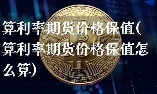 算利率期货价格保值(算利率期货价格保值怎么算)_未分类_第1张_相聚币圈 算利率期货价格保值(算利率期货价格保值怎么算)_https://www.xjzxxn66.com_未分类_第1张