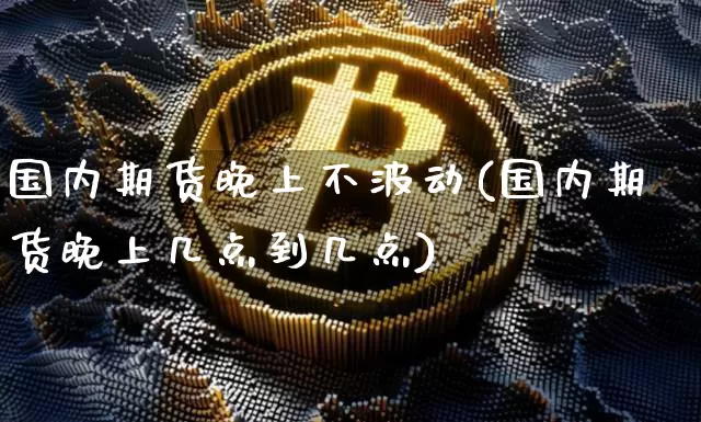 国内期货晚上不波动(国内期货晚上几点到几点)_https://www.xjzxxn66.com_比特币_第1张
