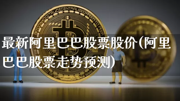 最新阿里巴巴股票股价(阿里巴巴股票走势预测)_以太坊_第1张_相聚币圈 最新阿里巴巴股票股价(阿里巴巴股票走势预测)_https://www.xjzxxn66.com_以太坊_第1张