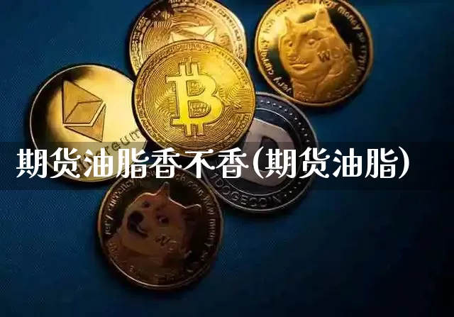 期货油脂香不香(期货油脂)_https://www.xjzxxn66.com_以太坊_第1张