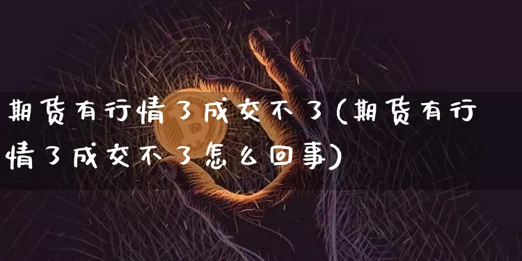 期货有行情了成交不了(期货有行情了成交不了怎么回事)_https://www.xjzxxn66.com_币圈资讯_第1张