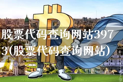 股票代码查询网站3973(股票代码查询网站)_比特币_第1张_相聚币圈 股票代码查询网站3973(股票代码查询网站)_https://www.xjzxxn66.com_比特币_第1张
