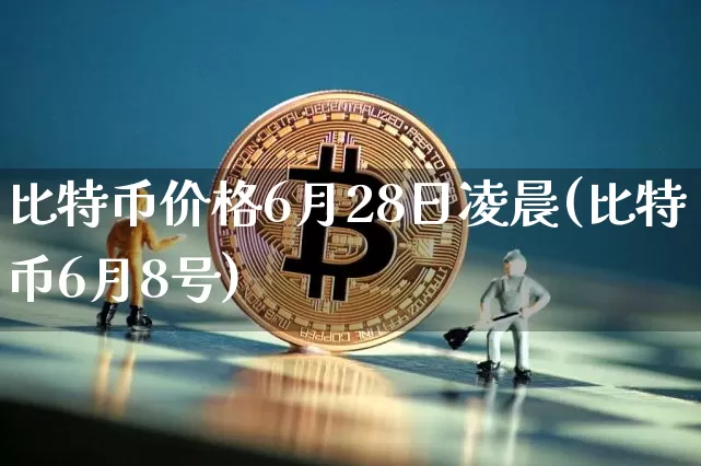 比特币价格6月28日凌晨(比特币6月8号)_https://www.xjzxxn66.com_比特币_第1张