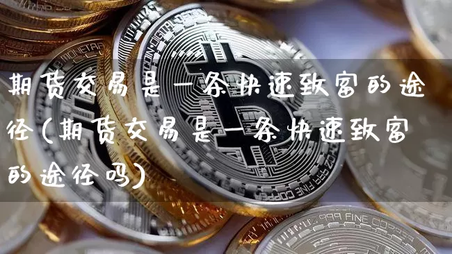 期货交易是一条快速致富的途径(期货交易是一条快速致富的途径吗)_https://www.xjzxxn66.com_以太坊_第1张
