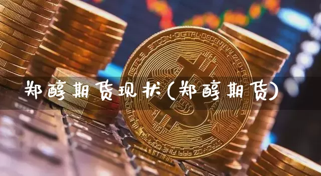 郑醇期货现状(郑醇期货)_https://www.xjzxxn66.com_区块链_第1张