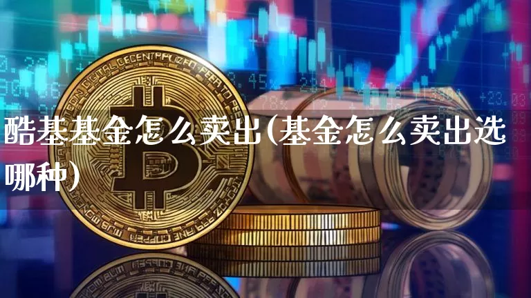 酷基基金怎么卖出(基金怎么卖出选哪种)_币圈资讯_第1张_相聚币圈 酷基基金怎么卖出(基金怎么卖出选哪种)_https://www.xjzxxn66.com_币圈资讯_第1张