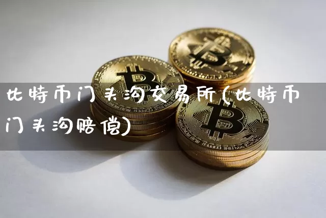比特币门头沟交易所(比特币门头沟赔偿)_https://www.xjzxxn66.com_以太坊_第1张