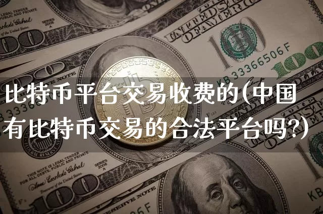 比特币平台交易收费的(中国有比特币交易的合法平台吗?)_https://www.xjzxxn66.com_币圈资讯_第1张