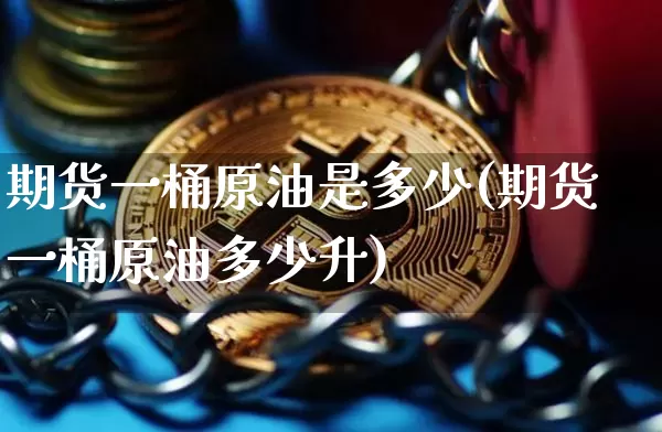 期货一桶原油是多少(期货一桶原油多少升)_未分类_第1张_相聚币圈 期货一桶原油是多少(期货一桶原油多少升)_https://www.xjzxxn66.com_未分类_第1张