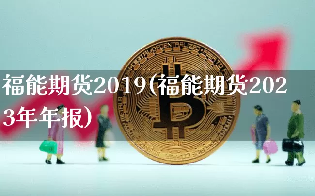 福能期货2019(福能期货2023年年报)_https://www.xjzxxn66.com_区块链_第1张