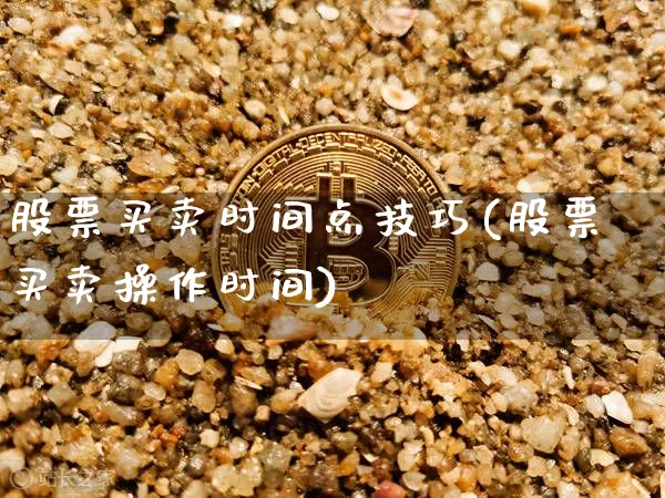 股票买卖时间点技巧(股票买卖操作时间)_https://www.xjzxxn66.com_币圈资讯_第1张