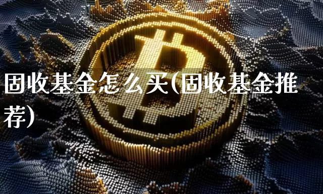 固收基金怎么买(固收基金推荐)_https://www.xjzxxn66.com_区块链_第1张