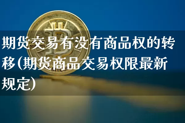 期货交易有没有商品权的转移(期货商品交易权限最新规定)_https://www.xjzxxn66.com_以太坊_第1张