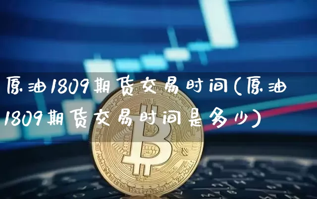 原油1809期货交易时间(原油1809期货交易时间是多少)_以太坊_第1张_相聚币圈 原油1809期货交易时间(原油1809期货交易时间是多少)_https://www.xjzxxn66.com_以太坊_第1张