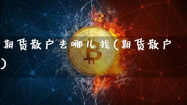 期货散户去哪儿找(期货散户)_https://www.xjzxxn66.com_以太坊_第1张