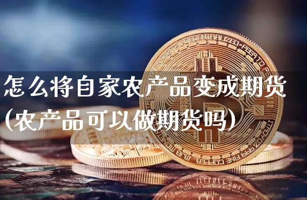 怎么将自家农产品变成期货(农产品可以做期货吗)_未分类_第1张_相聚币圈 怎么将自家农产品变成期货(农产品可以做期货吗)_https://www.xjzxxn66.com_未分类_第1张