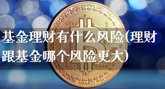 基金理财有什么风险(理财跟基金哪个风险更大)_https://www.xjzxxn66.com_比特币_第1张