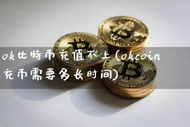 ok比特币充值不上(okcoin充币需要多长时间)_https://www.xjzxxn66.com_区块链_第1张