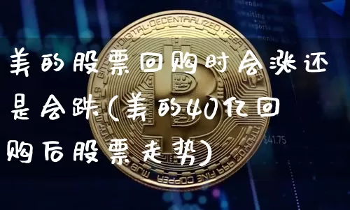 美的股票回购时会涨还是会跌(美的40亿回购后股票走势)_https://www.xjzxxn66.com_比特币_第1张