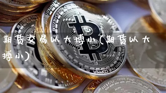 期货交易以大博小(期货以大搏小)_https://www.xjzxxn66.com_比特币_第1张