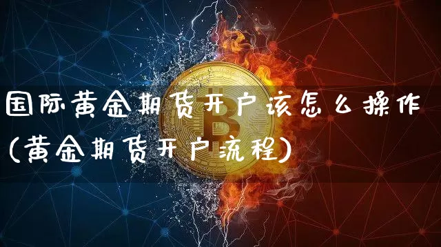 国际黄金期货开户该怎么操作(黄金期货开户流程)_https://www.xjzxxn66.com_区块链_第1张