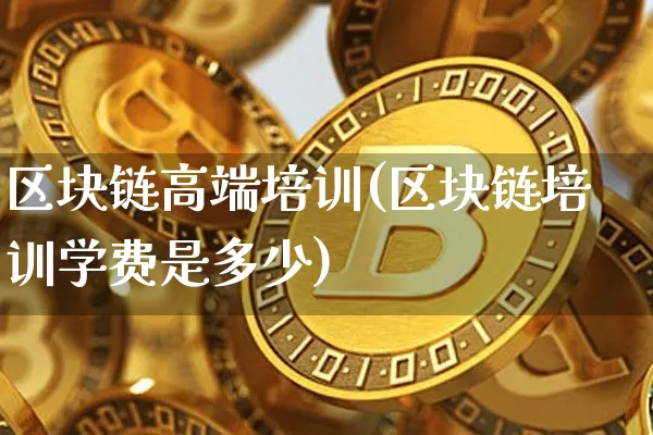 区块链高端培训(区块链培训学费是多少)_https://www.xjzxxn66.com_比特币_第1张