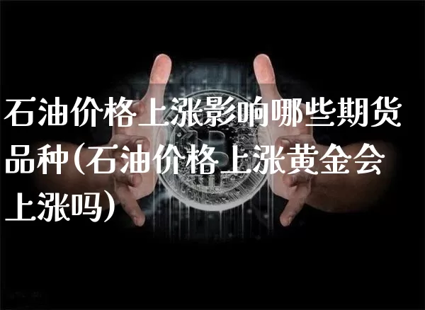 石油价格上涨影响哪些期货品种(石油价格上涨黄金会上涨吗)_未分类_第1张_相聚币圈 石油价格上涨影响哪些期货品种(石油价格上涨黄金会上涨吗)_https://www.xjzxxn66.com_未分类_第1张