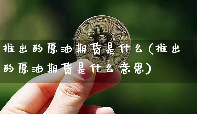 推出的原油期货是什么(推出的原油期货是什么意思)_币圈资讯_第1张_相聚币圈 推出的原油期货是什么(推出的原油期货是什么意思)_https://www.xjzxxn66.com_币圈资讯_第1张