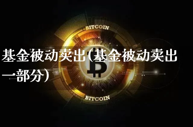 基金被动卖出(基金被动卖出一部分)_https://www.xjzxxn66.com_比特币_第1张