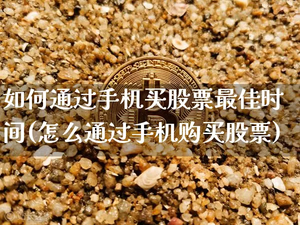 如何通过手机买股票最佳时间(怎么通过手机购买股票)_https://www.xjzxxn66.com_区块链_第1张