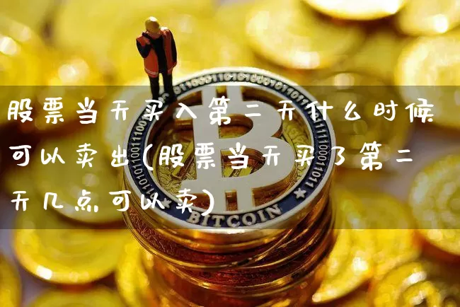 股票当天买入第二天什么时候可以卖出(股票当天买了第二天几点可以卖)_以太坊_第1张_相聚币圈 股票当天买入第二天什么时候可以卖出(股票当天买了第二天几点可以卖)_https://www.xjzxxn66.com_以太坊_第1张