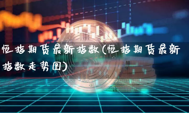 恒指期货最新指数(恒指期货最新指数走势图)_区块链_第1张_相聚币圈 恒指期货最新指数(恒指期货最新指数走势图)_https://www.xjzxxn66.com_区块链_第1张