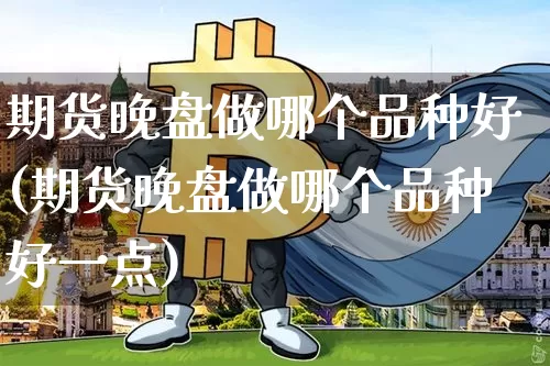 期货晚盘做哪个品种好(期货晚盘做哪个品种好一点)_区块链_第1张_相聚币圈 期货晚盘做哪个品种好(期货晚盘做哪个品种好一点)_https://www.xjzxxn66.com_区块链_第1张