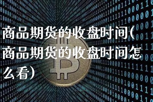 商品期货的收盘时间(商品期货的收盘时间怎么看)_https://www.xjzxxn66.com_区块链_第1张